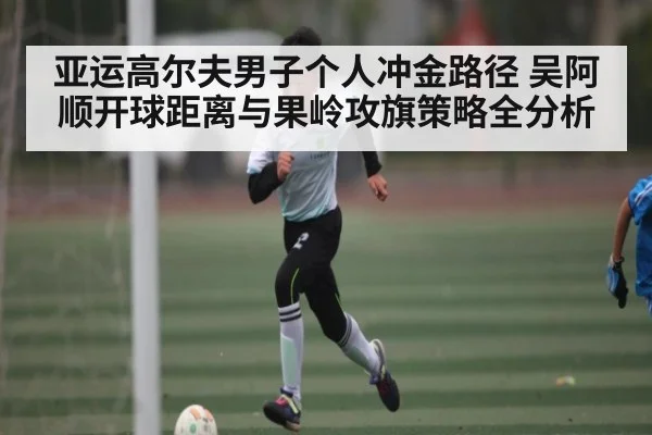 亚运高尔夫男子个人冲金路径 吴阿顺开球距离与果岭攻旗策略全分析