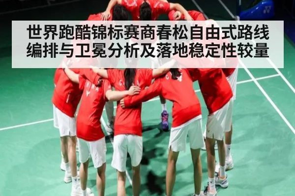 世界跑酷锦标赛商春松自由式路线编排与卫冕分析及落地稳定性较量