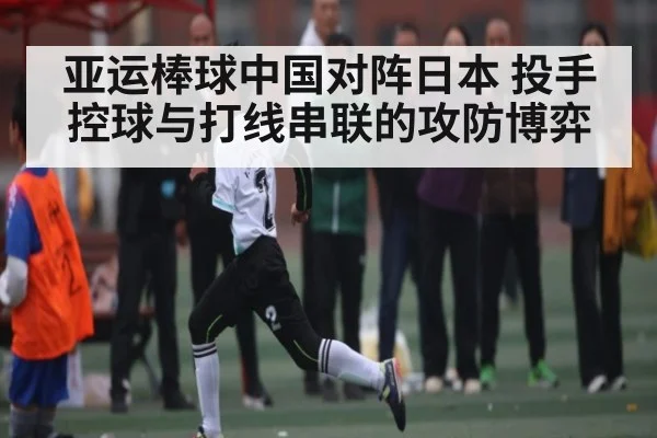 亚运棒球中国对阵日本 投手控球与打线串联的攻防博弈