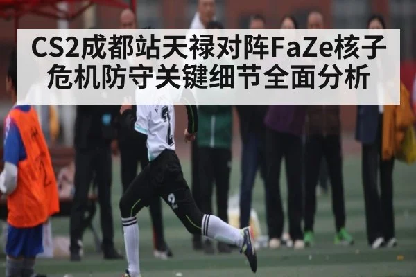 CS2成都站天禄对阵FaZe核子危机防守关键细节全面分析