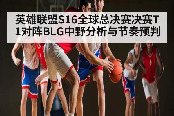 英雄联盟S16全球总决赛决赛T1对阵BLG中野分析与节奏预判