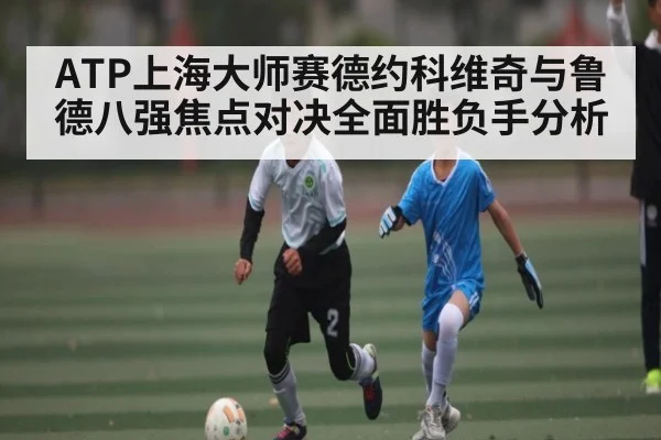 ATP上海大师赛德约科维奇与鲁德八强焦点对决全面胜负手分析