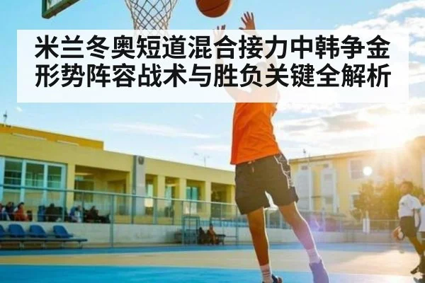 米兰冬奥短道混合接力中韩争金形势阵容战术与胜负关键全解析